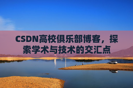 CSDN高校俱乐部博客，探索学术与技术的交汇点
