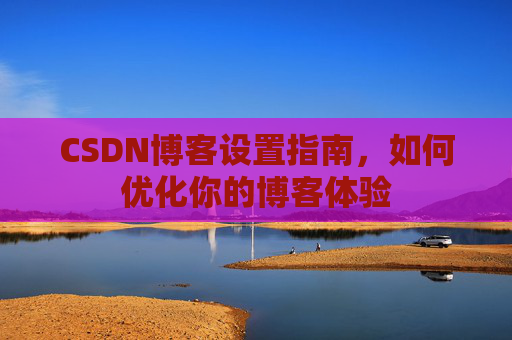 CSDN博客设置指南,如何优化你的博客体验